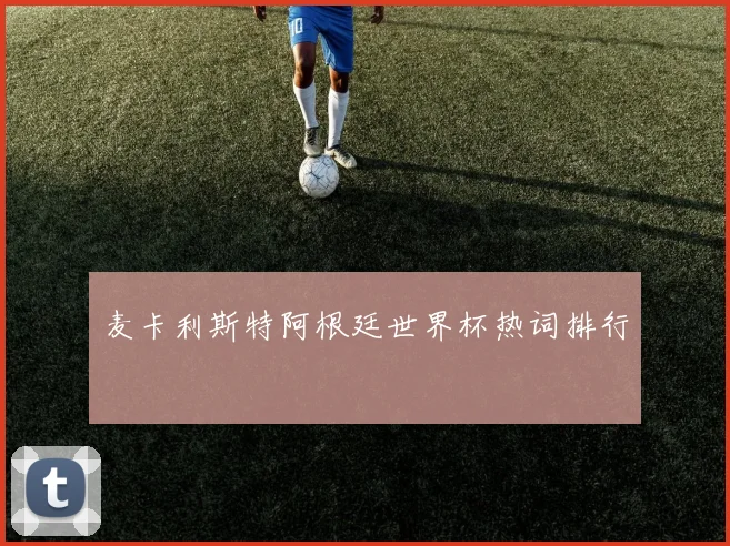 麦卡利斯特阿根廷世界杯热词排行