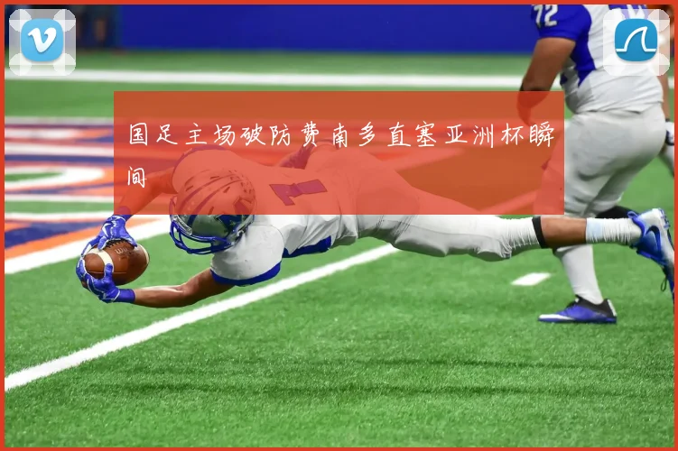 国足主场破防费南多直塞亚洲杯瞬间