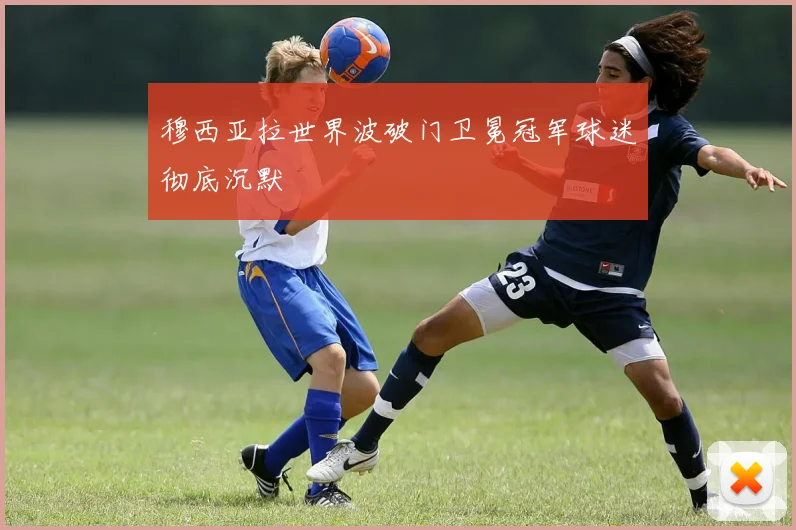 穆西亚拉世界波破门卫冕冠军球迷彻底沉默