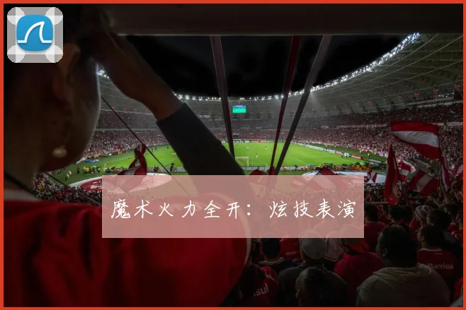 魔术火力全开：炫技表演