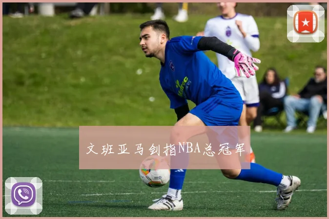 文班亚马剑指NBA总冠军