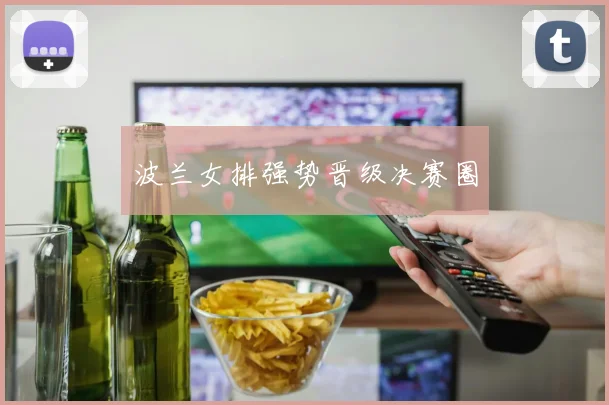 波兰女排强势晋级决赛圈