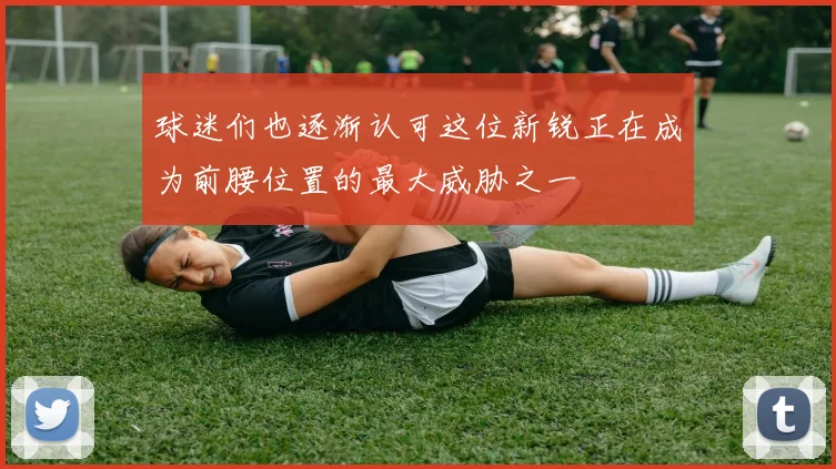 球迷们也逐渐认可这位新锐正在成为前腰位置的最大威胁之一