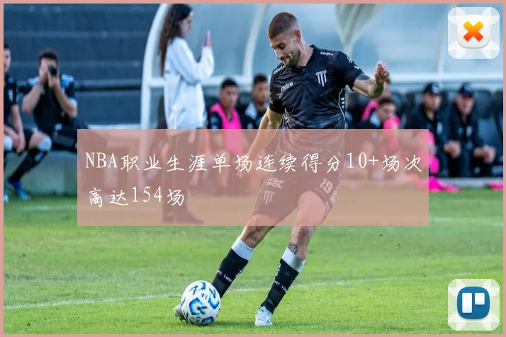 NBA职业生涯单场连续得分10+场次高达154场