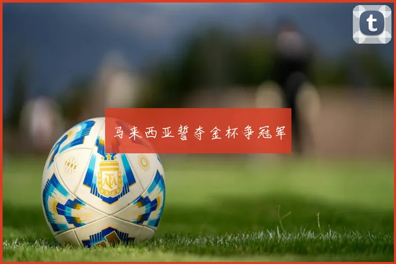 马来西亚誓夺金杯争冠军