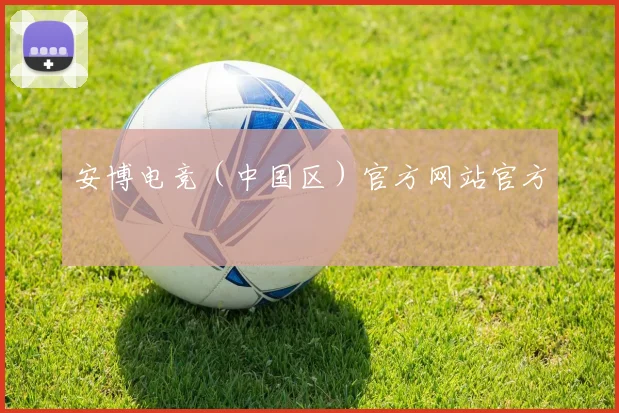 安博电竞（中国区）官方网站官方
