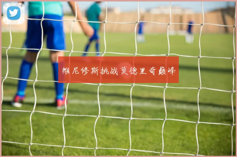 维尼修斯挑战莫德里奇巅峰