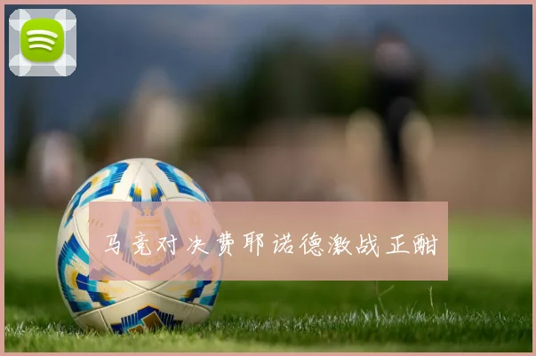 马竞对决费耶诺德激战正酣