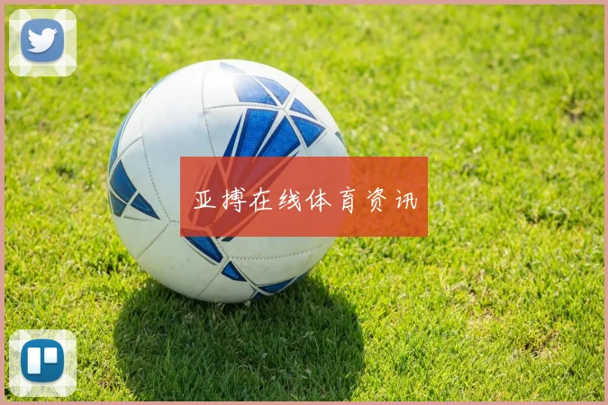 亚搏在线体育资讯