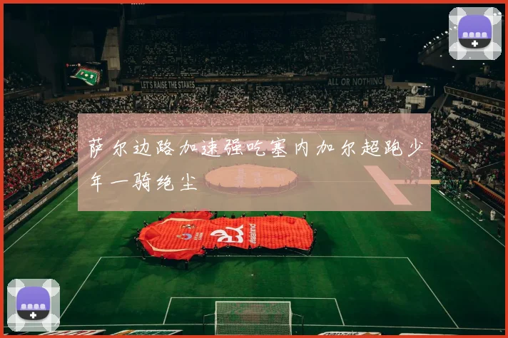 萨尔边路加速强吃塞内加尔超跑少年一骑绝尘