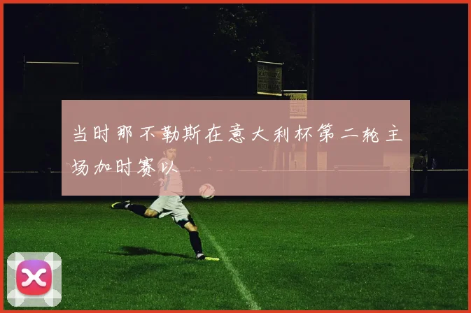 当时那不勒斯在意大利杯第二轮主场加时赛以
