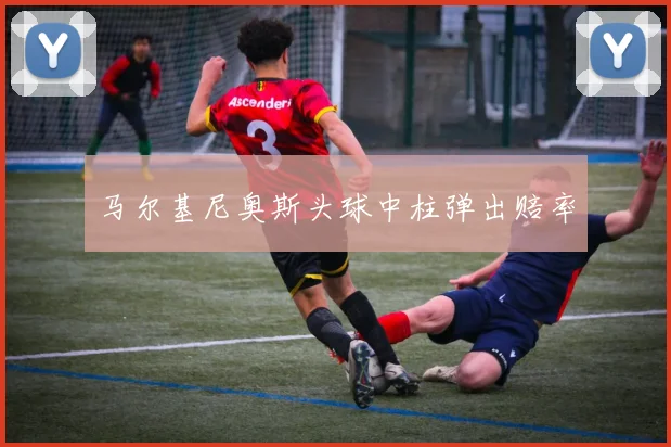 马尔基尼奥斯头球中柱弹出赔率
