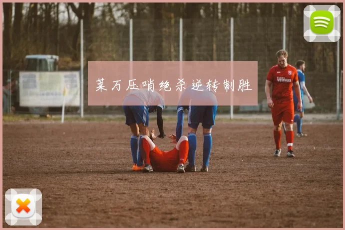 莱万压哨绝杀逆转制胜