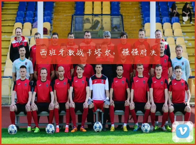 西班牙激战卡塔尔，强强对决