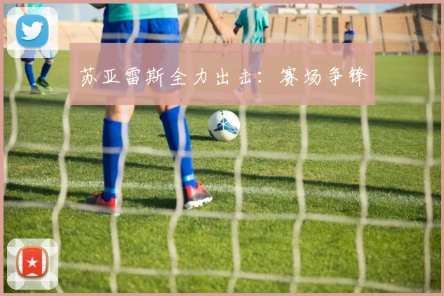 苏亚雷斯全力出击：赛场争锋