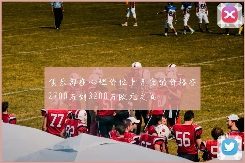 俱乐部在心理价位上开出的价格在2700万到3200万欧元之间