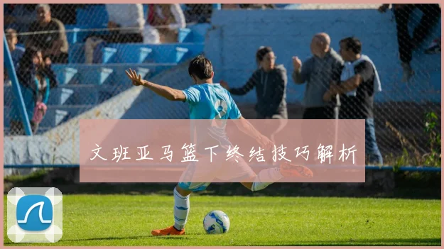 文班亚马篮下终结技巧解析