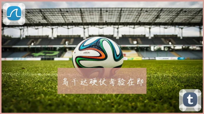 乌干达硬仗考验在即