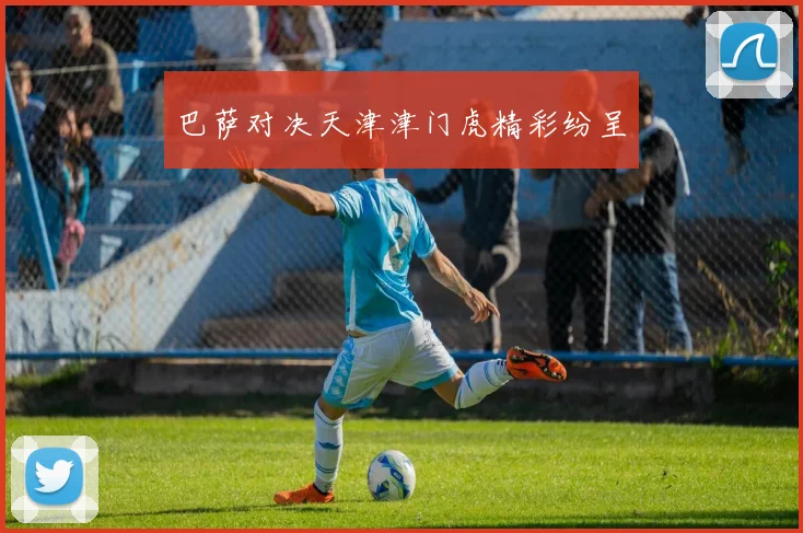巴萨对决天津津门虎精彩纷呈