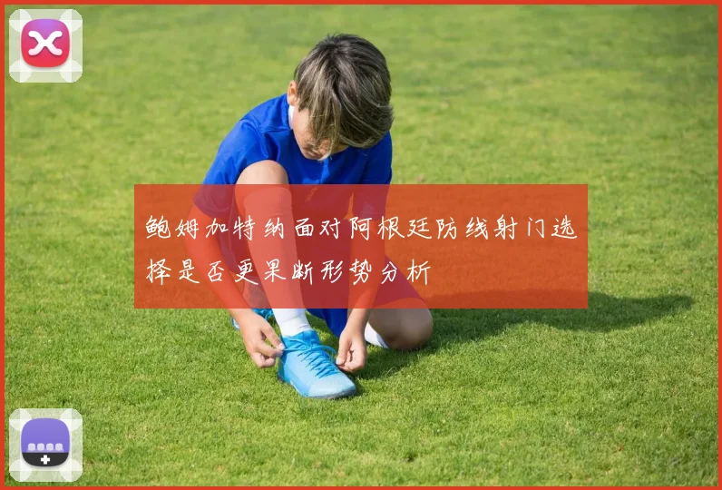 鲍姆加特纳面对阿根廷防线射门选择是否更果断形势分析