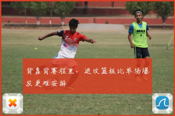 背靠背赛程里，进攻篮板比单场爆发更难安排