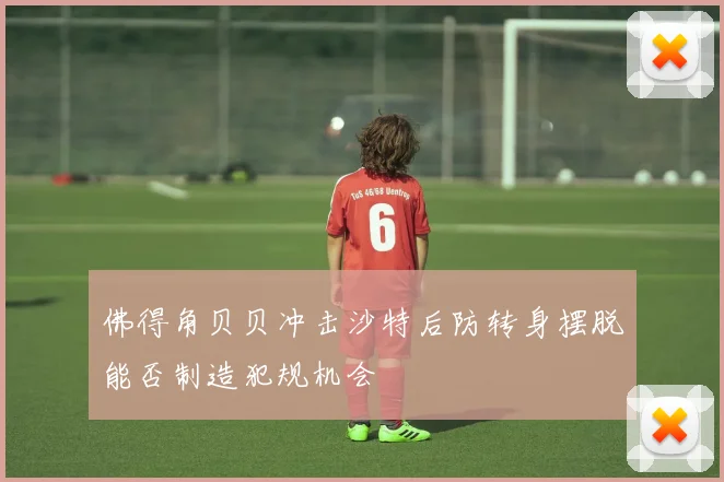 佛得角贝贝冲击沙特后防转身摆脱能否制造犯规机会
