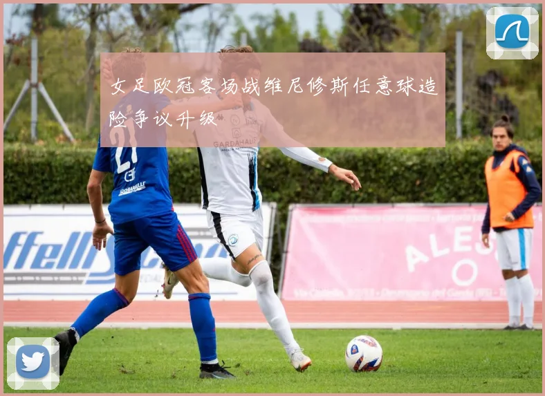 女足欧冠客场战维尼修斯任意球造险争议升级