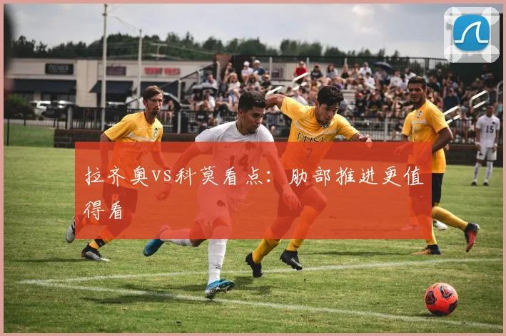 拉齐奥vs科莫看点：肋部推进更值得看