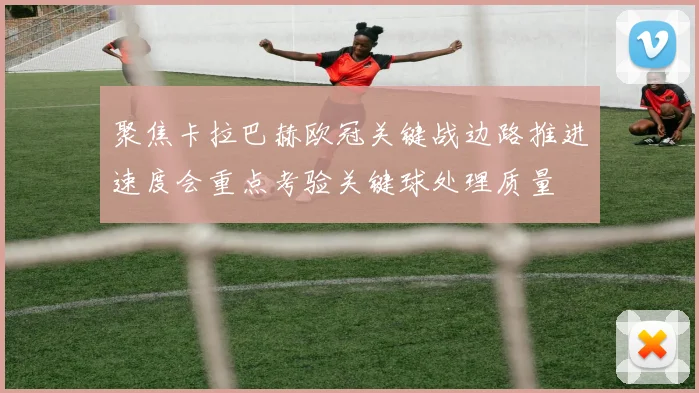 聚焦卡拉巴赫欧冠关键战边路推进速度会重点考验关键球处理质量