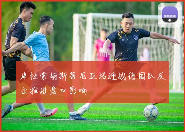 库拉索胡斯蒂尼亚诺迎战德国队反击推进盘口影响