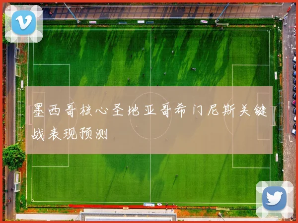 墨西哥核心圣地亚哥希门尼斯关键战表现预测