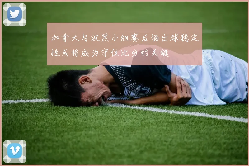 加拿大与波黑小组赛后场出球稳定性或将成为守住比分的关键