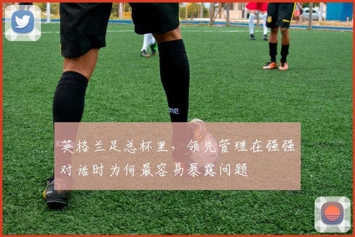 英格兰足总杯里，领先管理在强强对话时为何最容易暴露问题