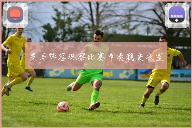 罗马阵容观察比赛节奏稳更衣室