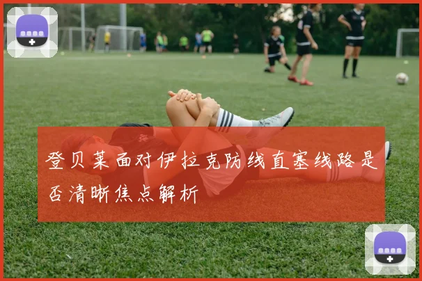 登贝莱面对伊拉克防线直塞线路是否清晰焦点解析