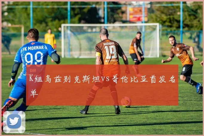K组乌兹别克斯坦vs哥伦比亚首发名单