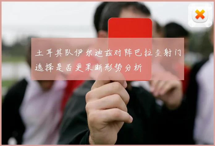土耳其队伊尔迪兹对阵巴拉圭射门选择是否更果断形势分析