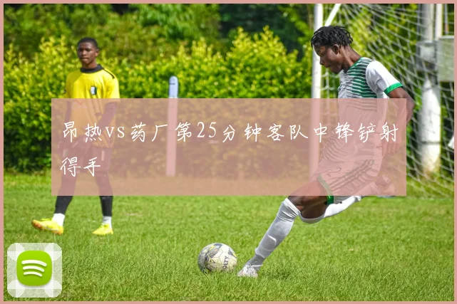 昂热vs药厂第25分钟客队中锋铲射得手