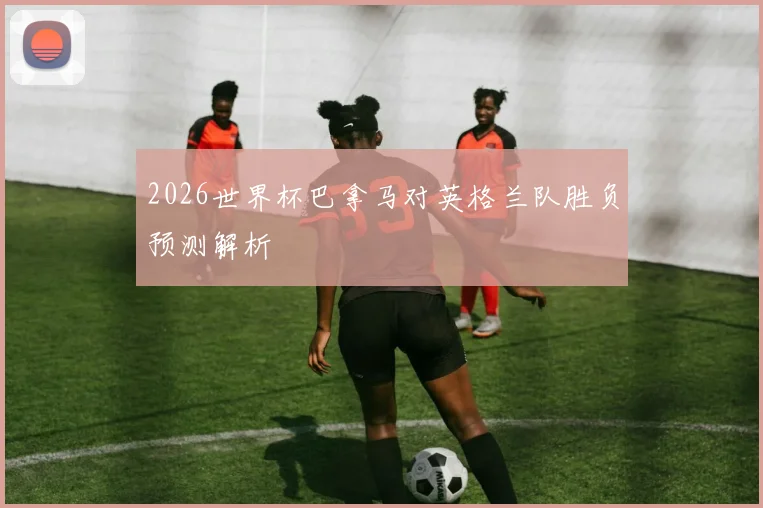 2026世界杯巴拿马对英格兰队胜负预测解析