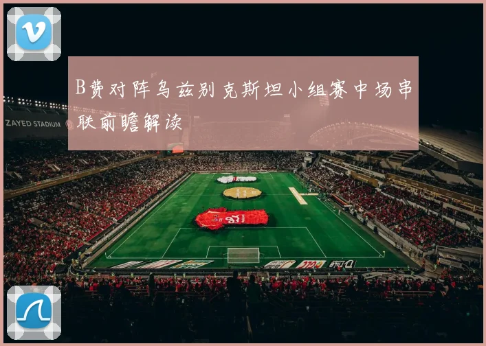 B费对阵乌兹别克斯坦小组赛中场串联前瞻解读