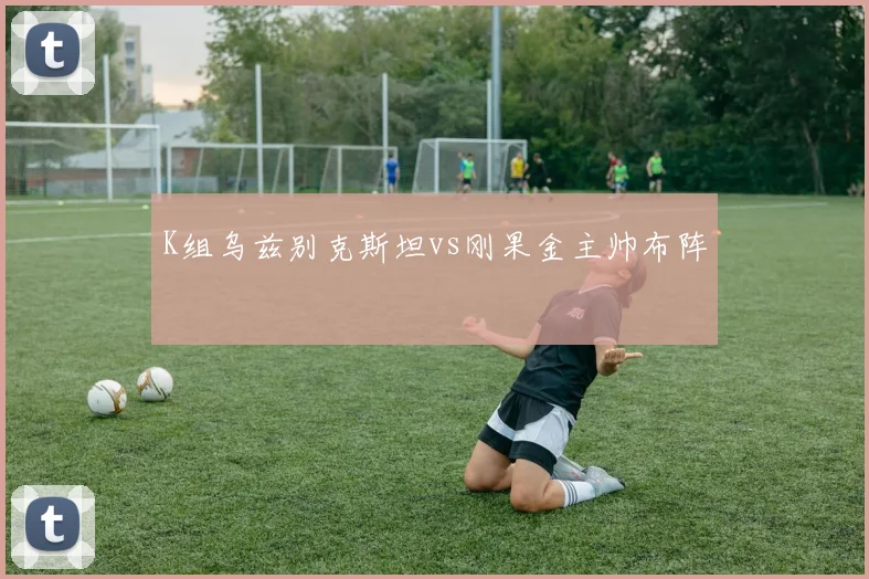 K组乌兹别克斯坦vs刚果金主帅布阵