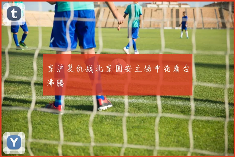 京沪复仇战北京国安主场申花看台沸腾