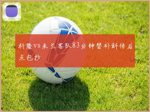 科隆vs米兰客队83分钟替补斜传后点包抄