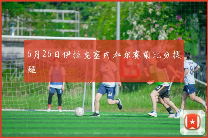 6月26日伊拉克塞内加尔赛前比分提醒