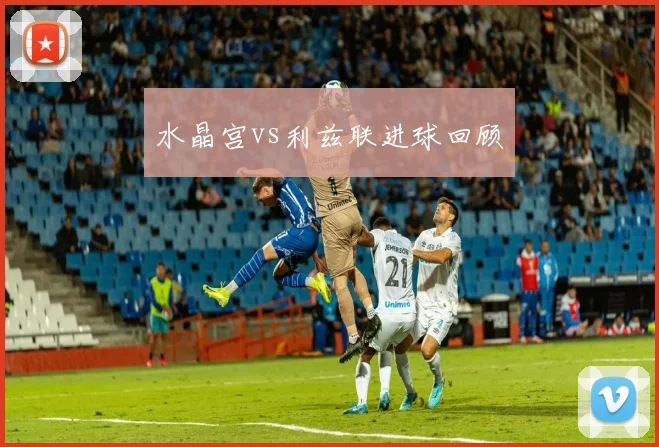 水晶宫vs利兹联进球回顾
