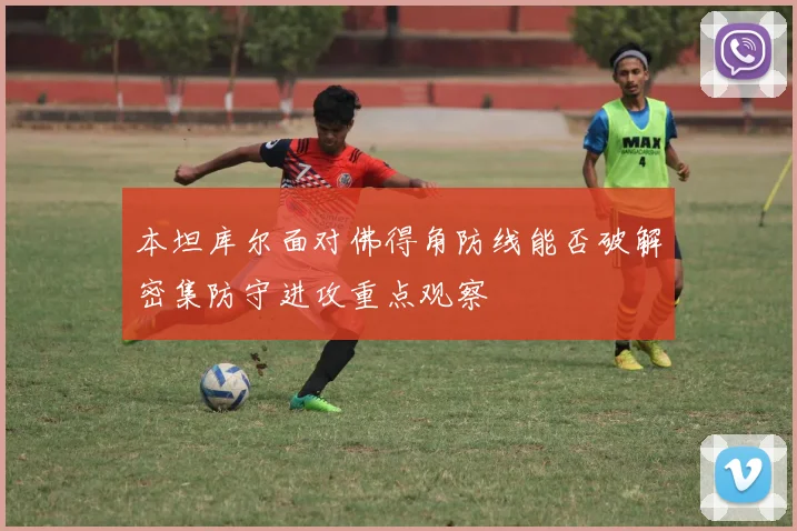 本坦库尔面对佛得角防线能否破解密集防守进攻重点观察