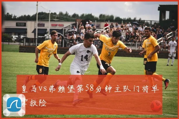 皇马vs弗赖堡第58分钟主队门将单掌救险