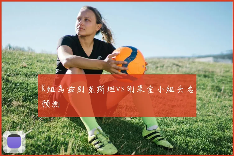 K组乌兹别克斯坦vs刚果金小组头名预测