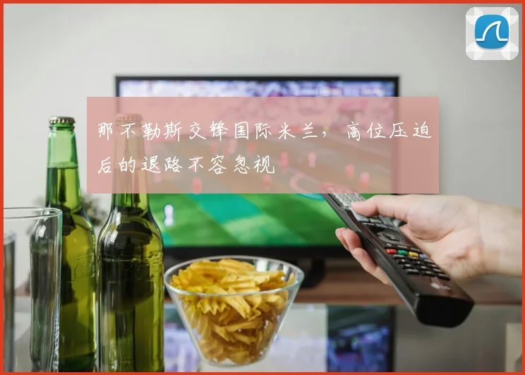 那不勒斯交锋国际米兰，高位压迫后的退路不容忽视