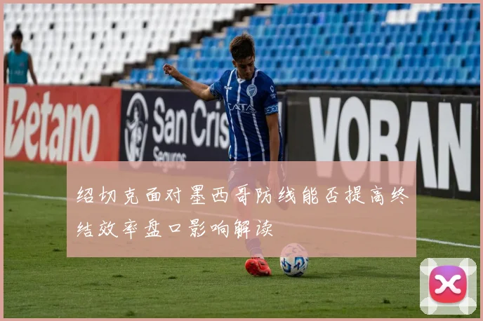 绍切克面对墨西哥防线能否提高终结效率盘口影响解读